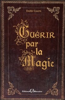 Front cover_Guérir par la magie : dictionnaire des maux et des remèdes magiques