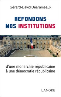 Couverture_Refondons nos institutions : d'une monarchie républicaine à une démocratie républicaine