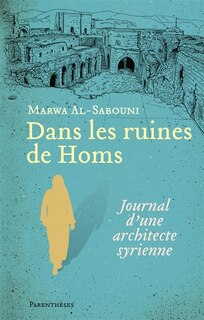Dans les ruines de Homs: Journal d'une architecte syrienne