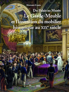 Du palais au musée: le Garde-Meuble et l'invention du mobilier historique au XIXe siècle