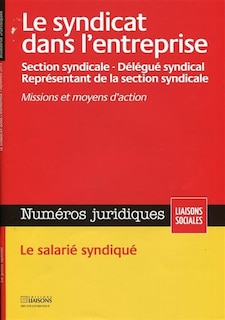 Front cover_Liaisons sociales. Numéros juridiques. Le syndicat dans l'entreprise : section syndicale, délégué syndical, représentant de la section syndicale : missions et moyens d'action