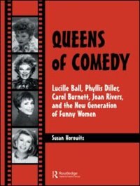 Queens of Comedy: Lucille Ball, Phyllis Diller, Carol Burnett, Joan Rivers, and the New Generation of Funny Women