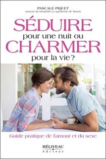 Séduire pour une nuit ou charmer pour la vie?: guide pratique de l'amour et du sexe