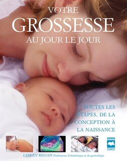 Votre grossesse au jour le jour: toutes les étapes, de la conception à la naissance