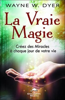 La vraie magie: créez des miracles à chaque jour de votre vie