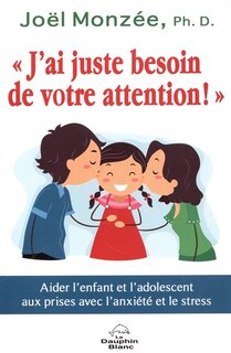 Front cover_J'ai juste besoin de votre attention! : aider l'enfant et l'adolescent aux prises avec l'anxiété et le stress