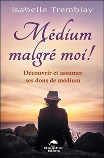 Médium malgré moi!: découvrir et assumer ses dons de médium