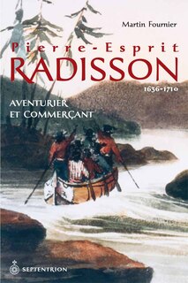 Pierre-Esprit Radisson: Aventurier et commerçant, 1636-1710