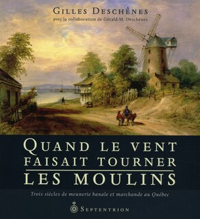 Couverture_Quand le vent faisait tourner les moulins : trois si&egrave;cles de meunerie banale et marchande au Qu&eacute;bec