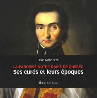 Paroisse Notre-Dame de Québec (La): Ses Curés Et Leurs Époques