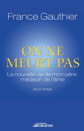 On ne meurt pas: la nouvelle vie de mon père, médecin de l'âme : récit intime