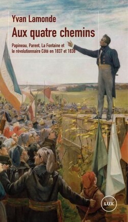 Aux quatre chemins: Papineau, Parent, La Fontaine et le révolutionnaire Côté en 1837 et 1838