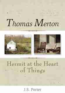Thomas Merton: Hermit At The Heart Of Things: Hermit at the Heart of Things by J.S. Porter