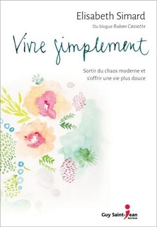 Vivre simplement: sortir du chaos moderne et s'offrir une vie plus douce