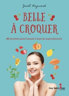 Belle à croquer: 60 recettes santé-beauté à base de superaliments