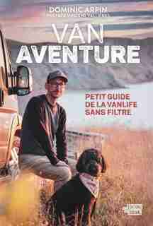 Van Aventure: Petit Guide De La Vanlife Sans Filtre de Dominic Arpin