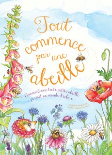 Tout commence par une abeille: comment une toute petite abeille permet au monde d'éclore