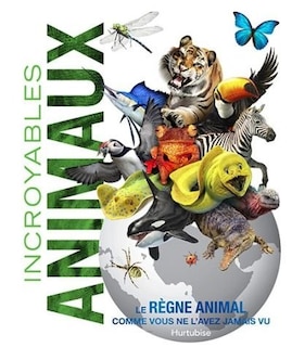 Incroyables animaux: le règne animal comme vous ne l'avez jamais vu