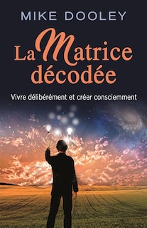 Couverture_La matrice décodée : vivre délibérément et créer consciemment