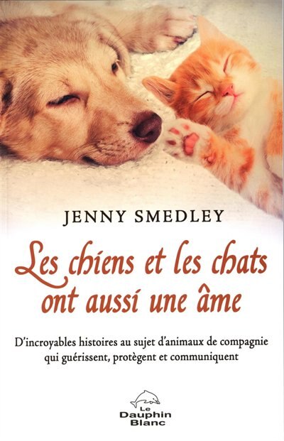 Les chiens et les chats ont aussi une âme: d'incroyables histoires au sujet d'animaux de compagnie qui guérissent, protègent et communiquent