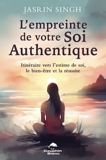 L' empreinte de votre Soi authentique: itinéraire vers l’estime de soi, le bien-être et la réussite