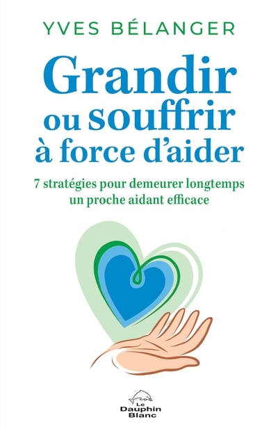 Grandir ou souffrir à force d'aider: 7 stratégies pour demeurer longtemps un proche aidant efficace