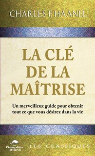 Front cover_La Clé de la Maîtrise : Un merveilleux guide pour obtenir tout ce que vous désirez dans la vie
