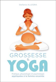 Grossesse & yoga: pratique, physiologie et psychologie appliquées à la femme enceinte