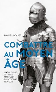 Combattre au Moyen Age: une histoire des arts martiaux en Occident, XIVe-XVIe