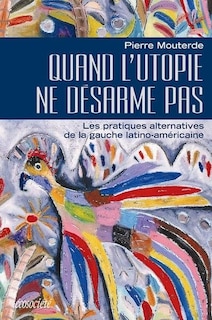 Quand l'utopie ne désarme pas: les pratiques alternatives de la gauche latino-américaine