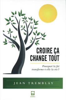 Croire ça change tout: pourquoi la foi transforme-t-elle la vie?