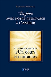 En finir avec notre résistance à l'amour: la pratique d'Un cours en miracles