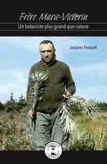 Frère Marie-Victorin: Un Botaniste Plus Grand Que Nature de Jacques Pasquet