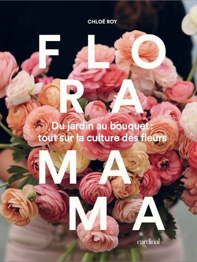 Floramama: du jardin au bouquet - tout sur la culture des fleurs