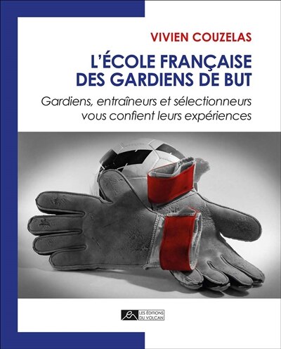 L' école française des gardiens de but: gardiens, entraîneurs et sélectionneurs vous confient leurs expériences