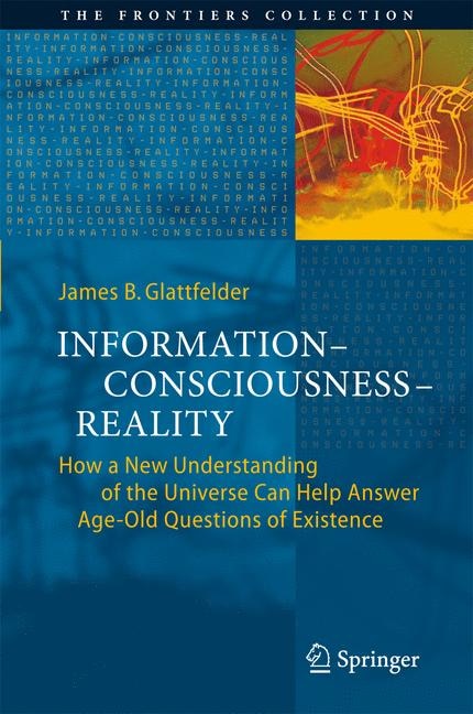 Information-Consciousness-Reality: How a New Understanding of the Universe Can Help Answer Age-Old Questions of Existenc: How a New Understanding of the Universe Can Help Answer Age-Old Questions of Existence