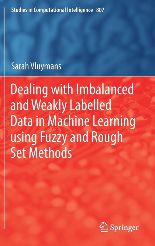 Front cover_Dealing With Imbalanced And Weakly Labelled Data In Machine Learning Using Fuzzy And Rough Set Methods