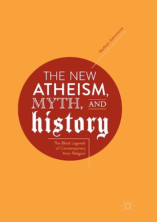 The New Atheism, Myth, And History: The Black Legends Of Contemporary Anti-religion