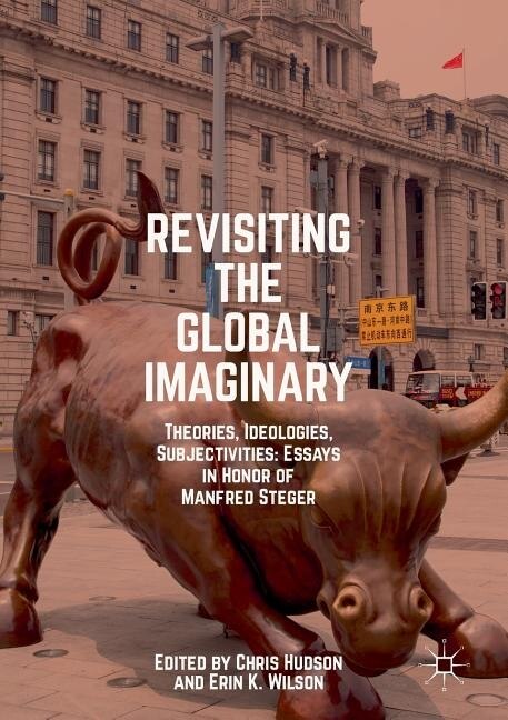 Revisiting the Global Imaginary: Theories, Ideologies, Subjectivities: Essays in Honor of Manfred Steger