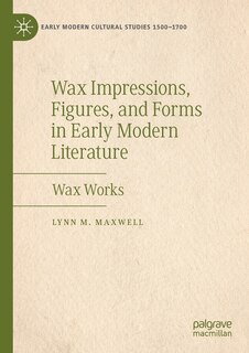 Front cover_Wax Impressions, Figures, And Forms In Early Modern Literature