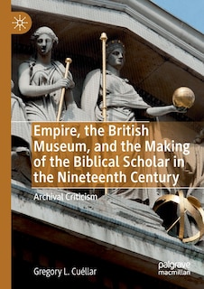 Empire, The British Museum, And The Making Of The Biblical Scholar In The Nineteenth Century: Archival Criticism