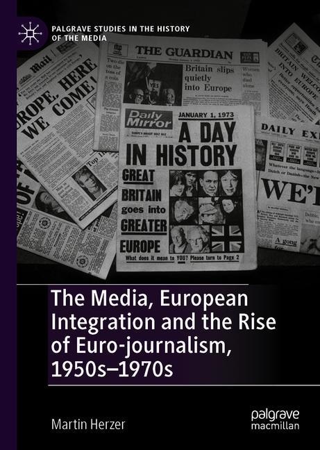 Front cover_The Media, European Integration And The Rise Of Euro-journalism, 1950s-1970s