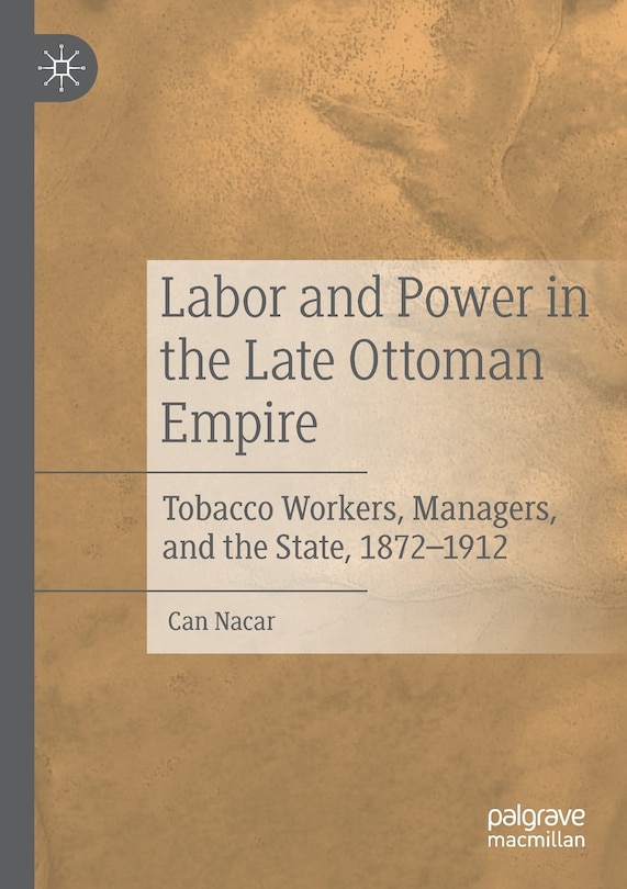 Labor And Power In The Late Ottoman Empire: Tobacco Workers, Managers, And The State, 1872-1912