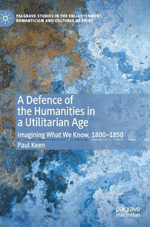 A Defence Of The Humanities In A Utilitarian Age: Imagining What We Know, 1800-1850