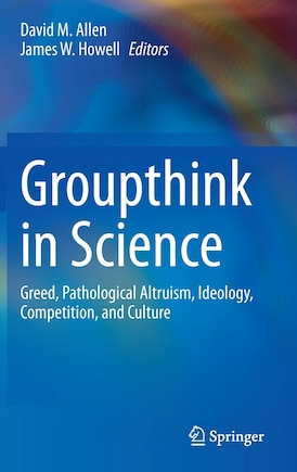 Groupthink In Science: Greed, Pathological Altruism, Ideology, Competition, And Culture