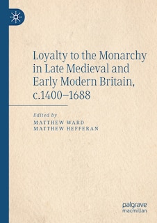 Loyalty To The Monarchy In Late Medieval And Early Modern Britain, C.1400-1688