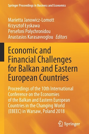 Economic and Financial Challenges for Balkan and Eastern European Countries: Proceedings of the 10th International Conference on the Economies of the Balkan and Eastern European Countries in the Changing World (EBEEC) in Warsaw, Poland 2018