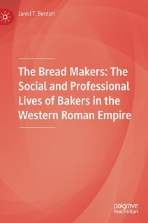 The Bread Makers: The Social And Professional Lives Of Bakers In The Western Roman Empire