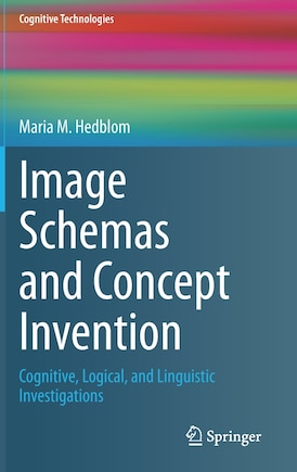 Image Schemas And Concept Invention: Cognitive, Logical, And Linguistic Investigations