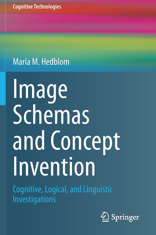 Image Schemas And Concept Invention: Cognitive, Logical, And Linguistic Investigations